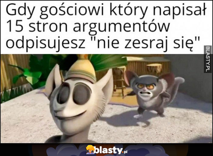 Gdy gościowi który napisał 15 stron argumentów odpisujesz 