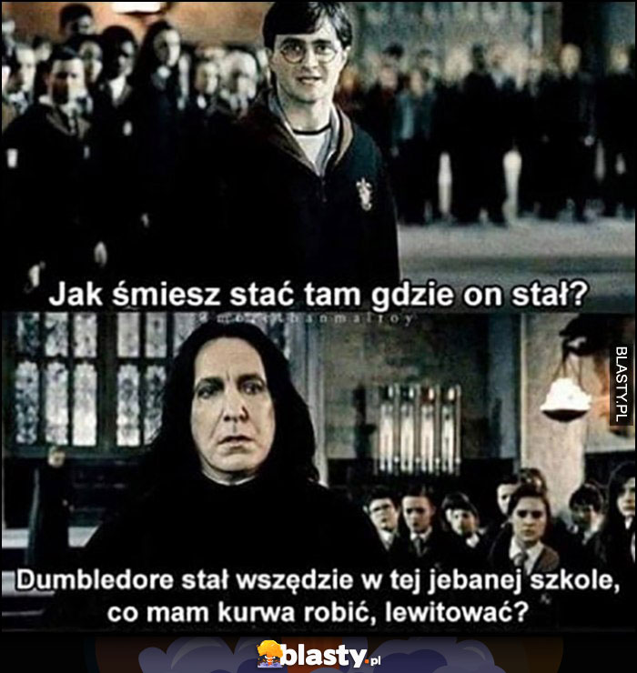 Harry Potter Snape jak śmiesz stać tam gdzie on stał? Dumbledore stał wszędzie w tej szkole, co mam kurna robić, lewitować?
