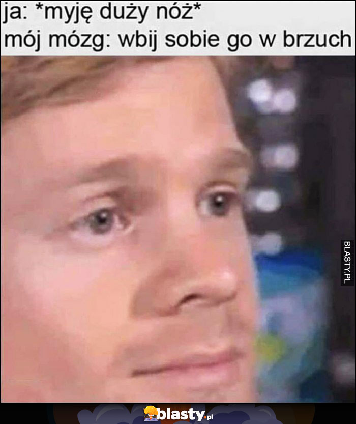 Ja: myję duży nóż, mój mózg: wbij go sobie w brzuch