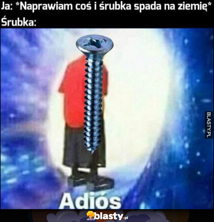 Ja: naprawiam coś i śrubka spada na ziemię, śrubka: adios