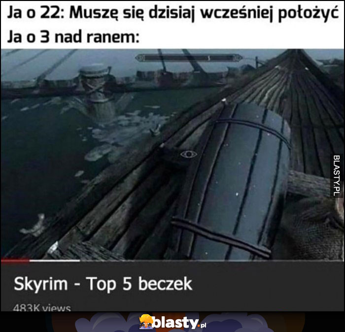 Ja o 22: muszę się dzisiaj wcześniej położyć, ja o 3 nad ranem: Skyrip top 5 beczek