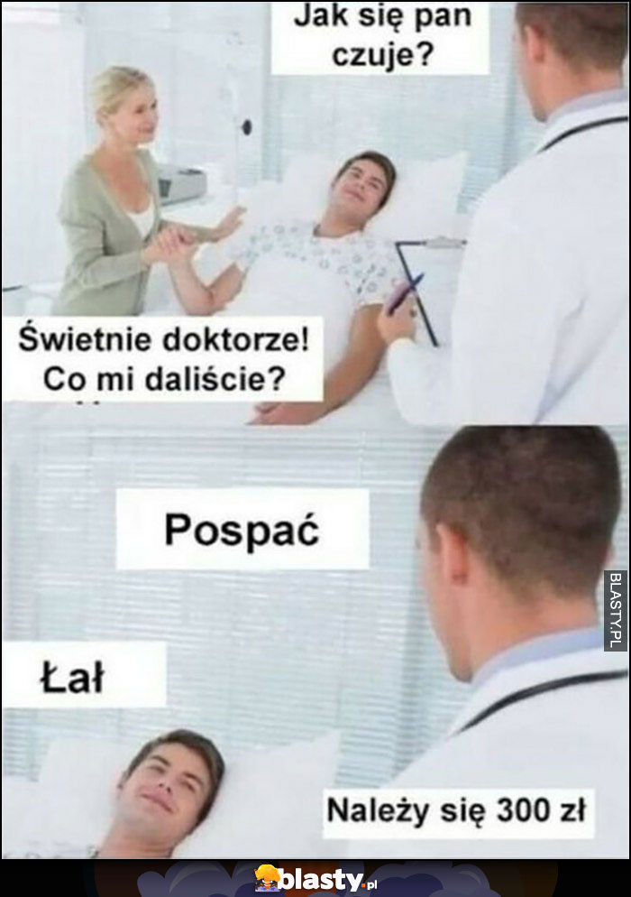 Jak się pan czuje? Świetnie doktorze, co mi daliście? Pospać, łał, należy się 300 złotych