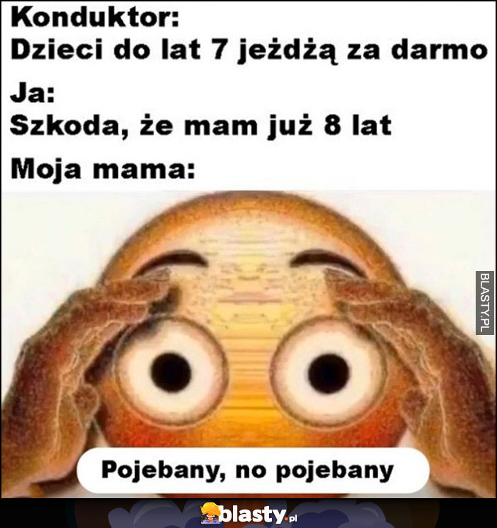 Konduktor: dzieci do 7 lat jeżdżą za darmo, ja: szkoda, że mam już 8 lat, moja mama: powalony, no powalony