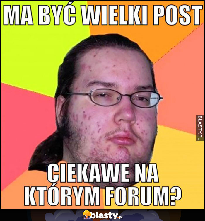 Ma być wielki post, ciekawe na którym forum kuc informatyk