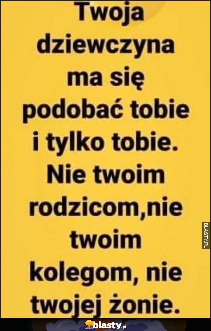 Twoja dziewczyna ma się podobać tobie i tylko tobie. Nie twoim rodzicom, nie twoim kolegom, nie twojej żone