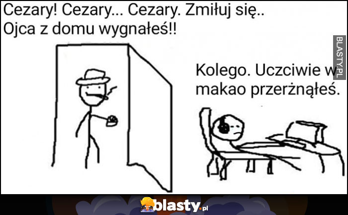 Zmiłuj się, ojca z domu wygnałeś, kolego uczciwie w makao przerżnąłeś