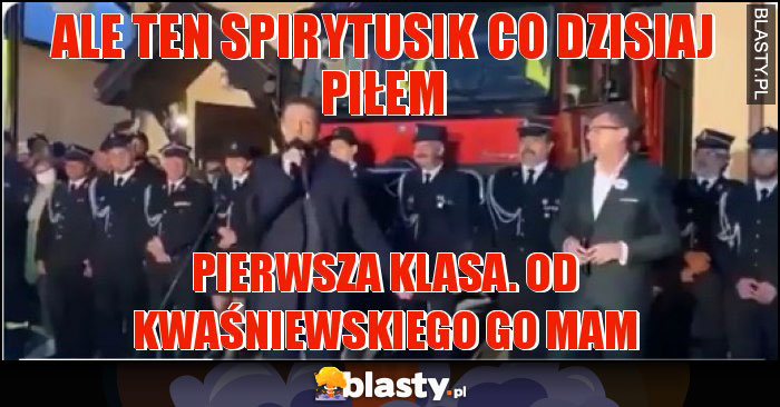 Ale ten spirytusik co dzisiaj piłem