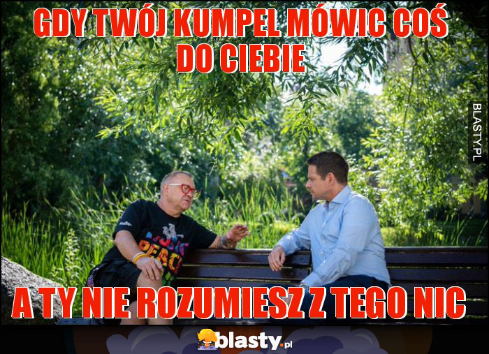 Gdy twój kumpel mówic coś do ciebie