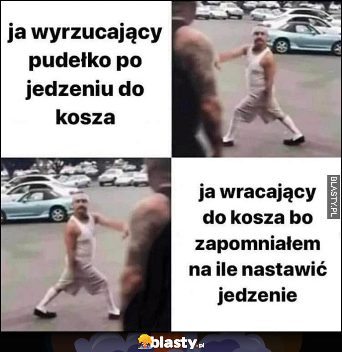 Ja wyrzucający pudełko po jedzeniu do kosza, ja wracający do kosza bo zapomniałem na ile nastawić jedzenie