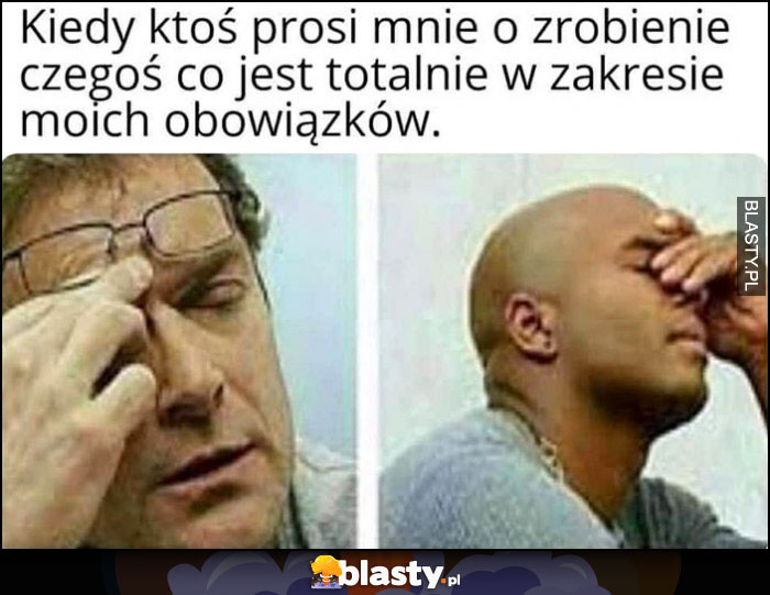 Kiedy ktoś prosi mnie o zrobienie czegoś co jest totalnie w zakresie moich obowiązków zmęczony