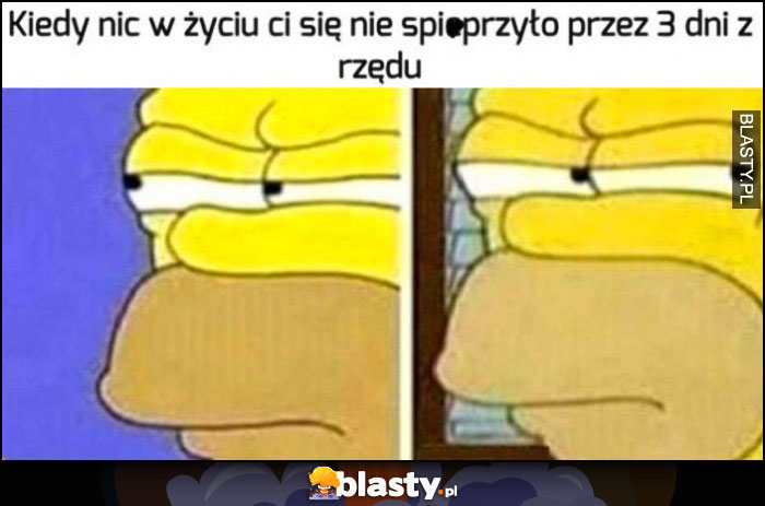 Kiedy nic w życiu ci się nie spieprzyło przez 3 dni z rzędu Homer Simpson podejrzliwy