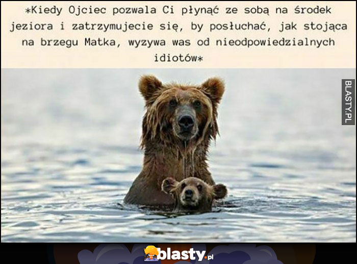 Kiedy ojciec pozwala Ci płynąć ze sobą na środek jeziora i zatrzymujecie się, by posłuchać jak stojąca na brzegu matka wyzywa was od nieodpowiedzialnych idiotów niedźwiedzie