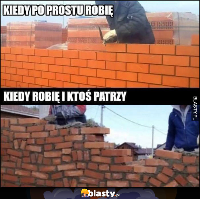 Kiedy po prostu robię vs kiedy robię i ktoś patrzy mur murzarz murowanie