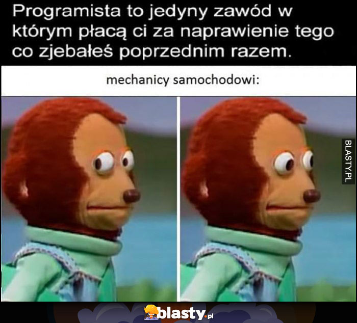 Programista to jedyny zawód w którym płacą ci za naprawienie tego co zepsułeś poprzednim razem, mechanicy samochodowi też