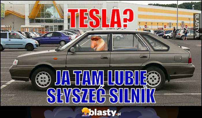 Tesla? ja tam lubię słyszeć silnik. Typowy Polka nosacz małpa Polonez