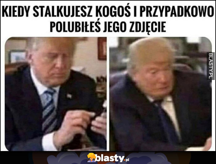 Trump kiedy stalkujesz kogoś i przypadkowo polubiłes jego zdjęcie