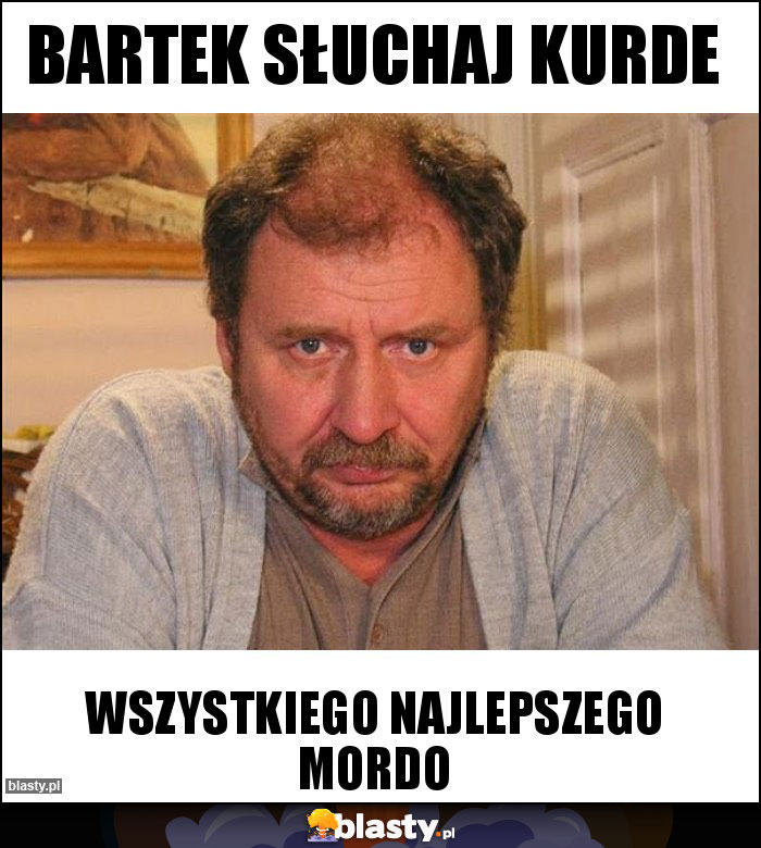 Bartek słuchaj kurde