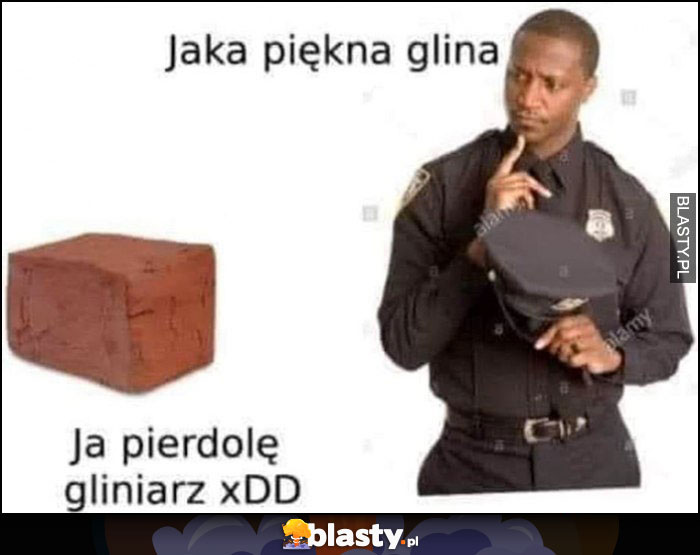 Jaka piękna glina, ja pierdzielę gliniarz