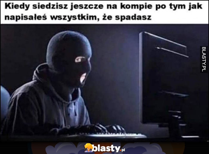 Kiedy siedzisz jeszcze na kompie po tym jak napisałeś wszystkim, że spadasz kominiarka