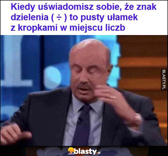 Kiedy uświadomisz sobie, że znak dzielenia to pusty ułamek z kropkami w miejscu liczb