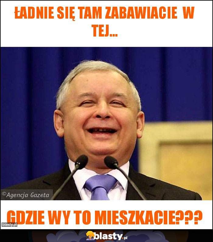 Ładnie się tam zabawiacie  w tej...