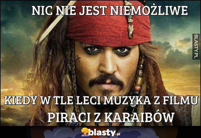 Nic nie jest niemożliwe kiedy w tle leci muzyka z filmu Piraci z Karaibów