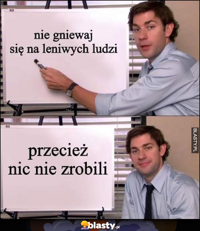 Nie gniewaj się na leniwych ludzi, przecież nic nie zrobili