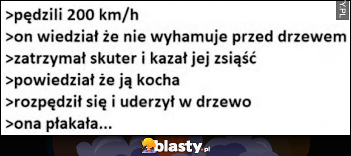 Pędzili 200 na godzinę, on wiedział, że nie wyhamuje przed drzewem, zatrzymał skuter i kazał jej zsiąść, rozpędził się i uderzył w drzewo, ona płakała