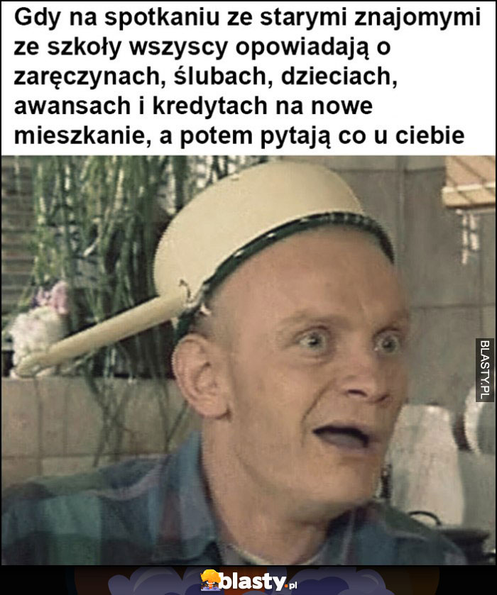 Waldek kiepski gdy na spotkaniu ze znajomymi ze szkoły pytają co u Ciebie