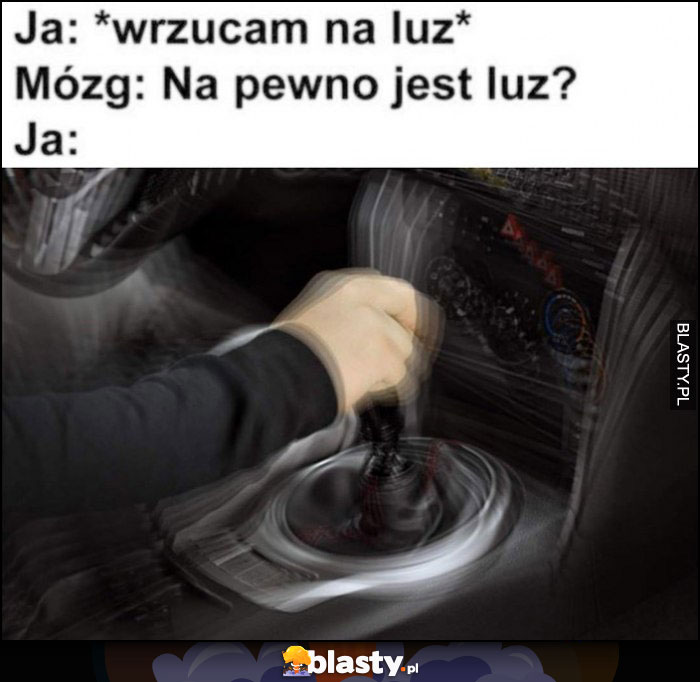 Ja: wrzucam na luz, mózg: na pewno jest luz? Ja: sprawdzam dźwignią biegów na boki