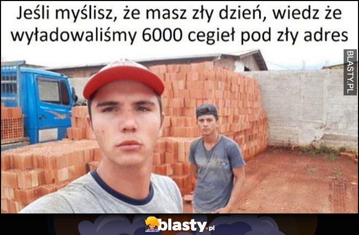 Jak myślisz, że masz zły dzień, wiedz, że wyładowaliśmy 6000 cegieł pod zły adres