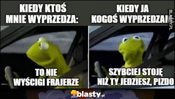 Kermit kiedy ktoś mnie wyprzedza: to nie wyścigi frajerze vs kiedy ja kogoś wyprzedzam: szybciej stoję niż Ty jedziesz