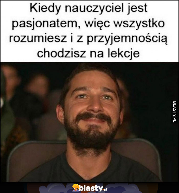 Kiedy nauczyciel jest pasjonatem, więc wszystko rozumiesz i z przyjemnością chodzisz na lekcje Shia LaBeouf