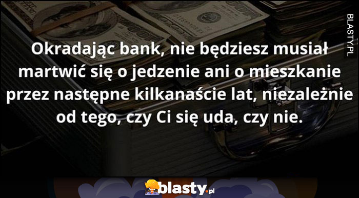 Okradając bank nie będziesz musiał martwić się o jedzenie ani o mieszkanie przez następne kilkanaście lat, niezależnie od tego czy ci się uda czy nie