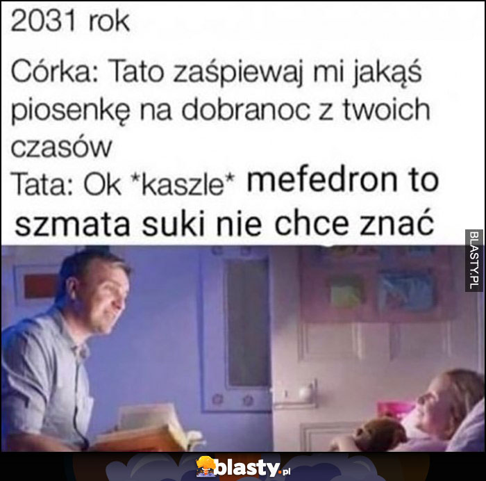 Rok 2031 córka: tato zaśpiewaj mi jakąś piosenkę, tata: kaszle mefedron to szmata, suki nie chcę znać