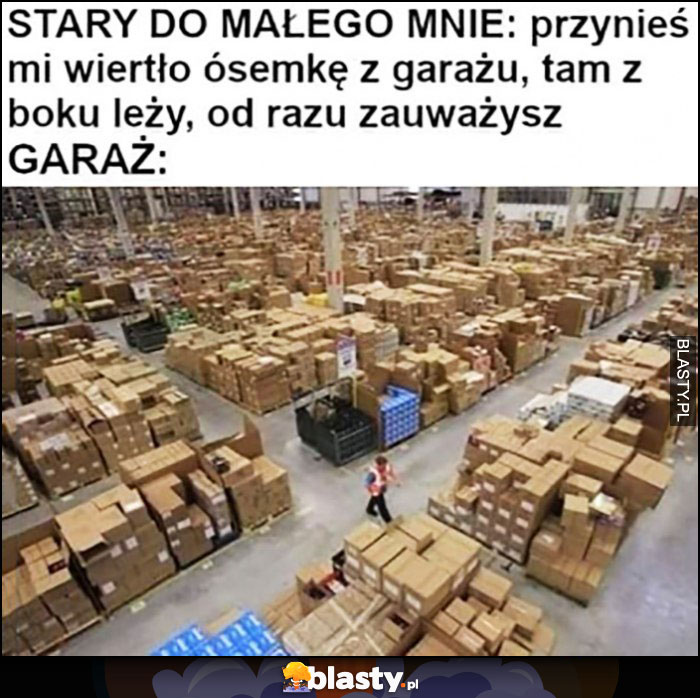 Stary do małego mnie: przynieś mi wiertło ósemkę z garażu, tam z boku leży, od razu zauważysz, garaż jak magazyn amazona