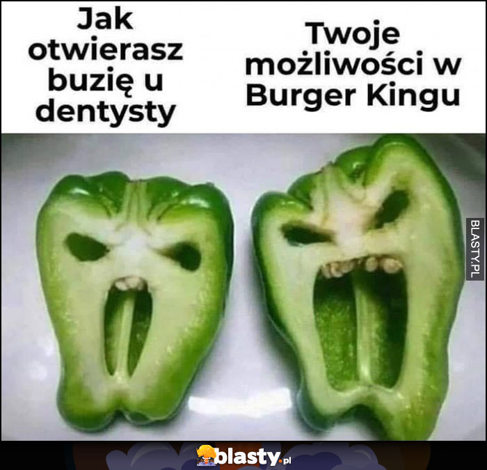 Jak otwierasz buzię u dentysty vs twoje możliwości w burger kingu papryka porównanie