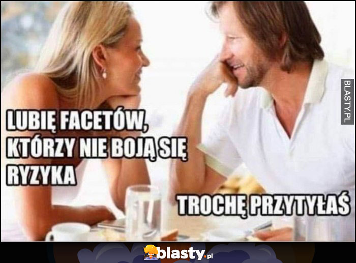 Lubię facetów, którzy nie boją się ryzyka, trochę przytyłaś