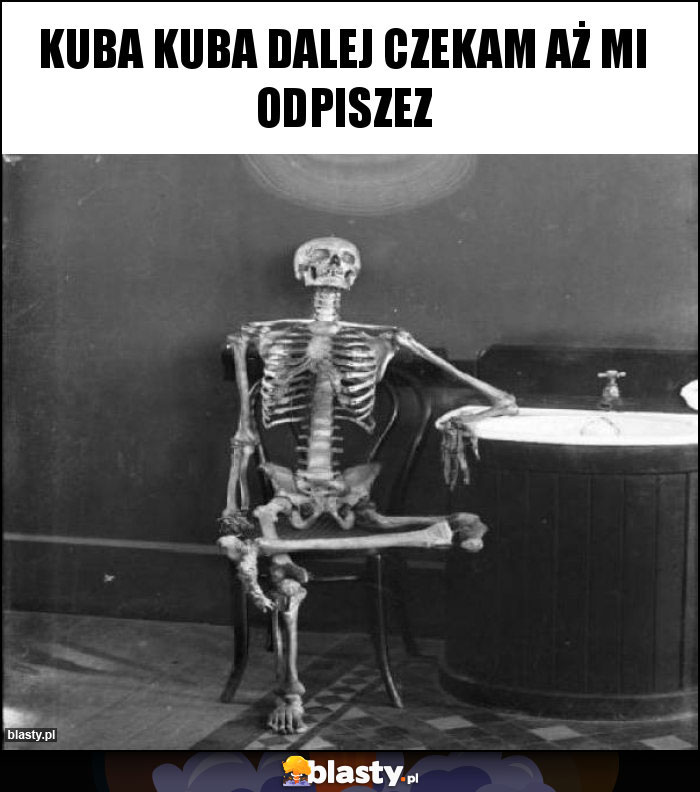 Kuba Kuba dalej czekam aż mi odpiszez