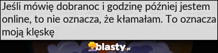 Jeśli mówię dobranoc i godzinę później jestem online to nie oznacza, że kłamałam, to oznacza moją klęskę