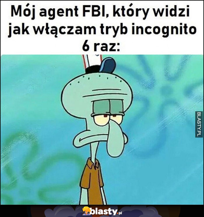 Mój agent FBI, który widzi jak włączam tryb incognito szósty raz Spongebob