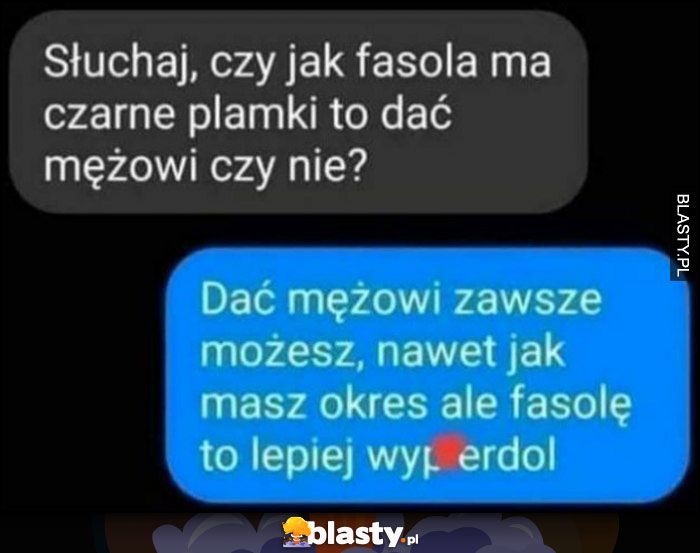 Słuchaj jak fasola ma czarne plamki to dać mężowi czy nie? Dać mężowi zawsze możesz, ale fasolę lepiej wywal