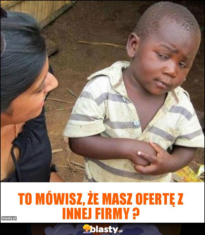 TO MÓWISZ, ŻE MASZ OFERTĘ Z INNEJ FIRMY ?