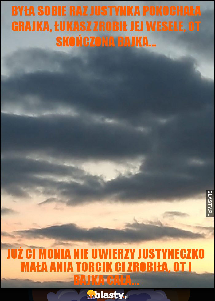 Była sobie raz Justynka pokochała grajka, łukasz zrobił jej wesele, ot skończona bajka...
