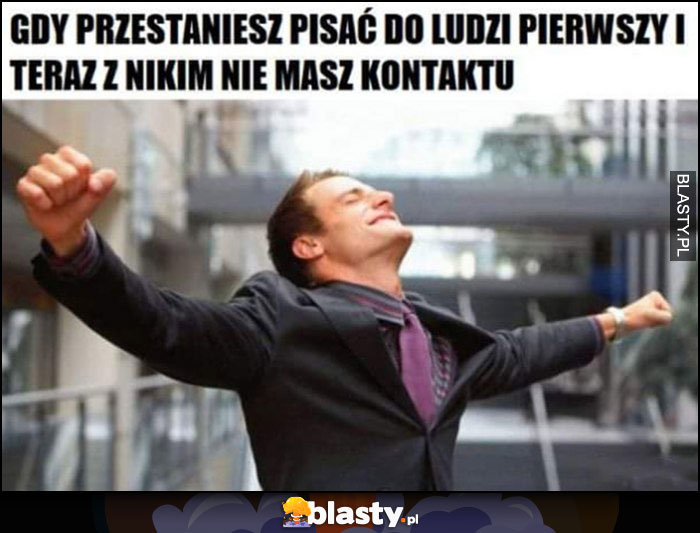 Gdy przestaniesz pisać do ludzi pierwszy i teraz z nikim nie masz kontaktu facet cieszy się