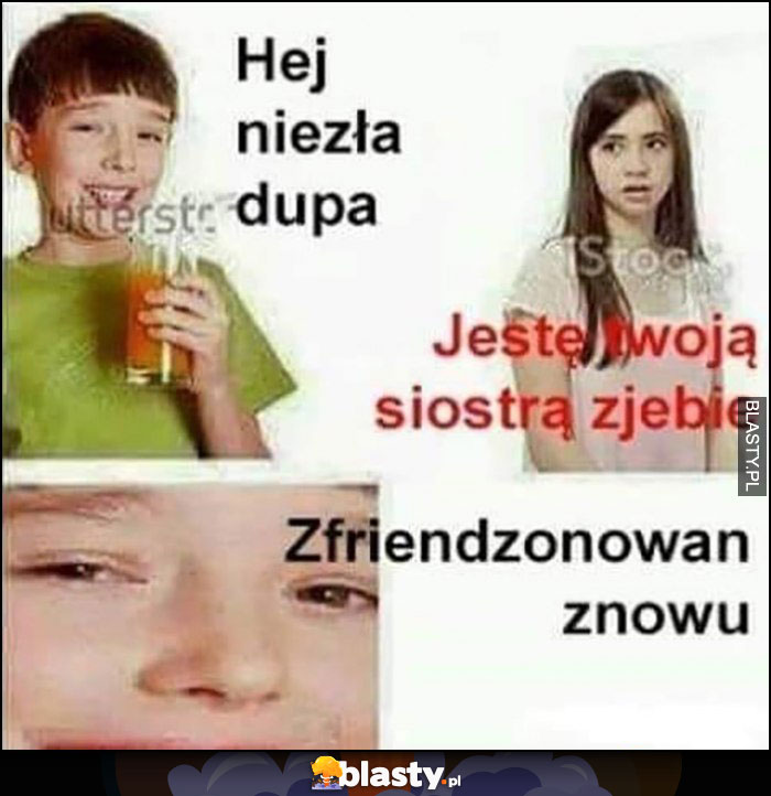 Hej niezła dupa, jestem Twoją siostrą debilu, zfriendzonowany znowu