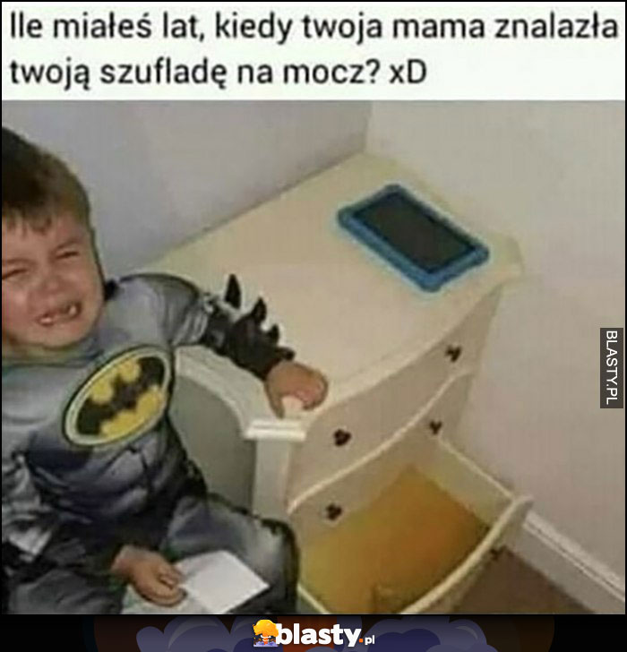 Ile miałeś lat kiedy Twoja mama znalazła Twoją szufladę na mocz?