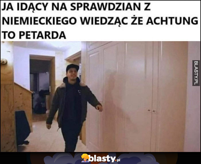 Ja idący na sprawdzian z niemieckiego, wiedząc że achtung to petarda