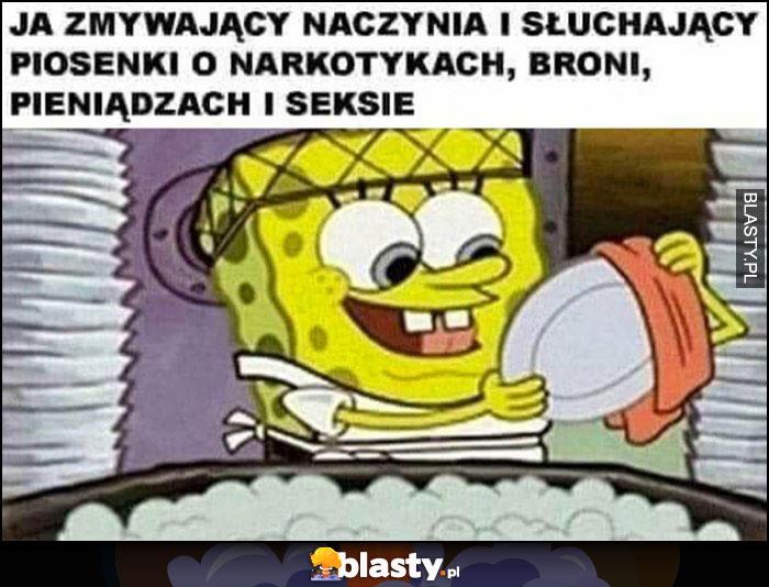 Ja zmywający naczynia i słuchający piosenki o narkotykach, broni, pieniązach i seksie Spongebob