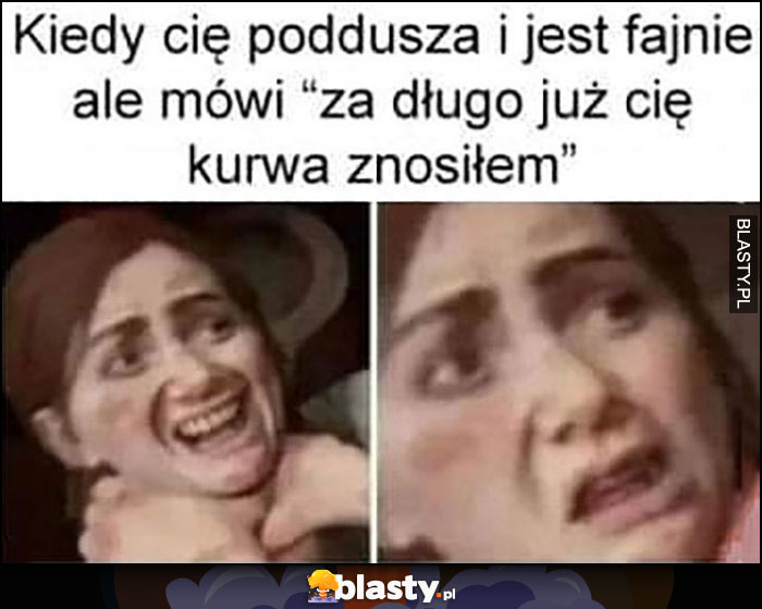 Kiedy cię poddusza i jest fajnie ale mówi 